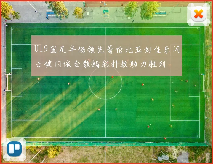 U19国足半场领先哥伦比亚刘佳乐闪击破门依合散精彩扑救助力胜利