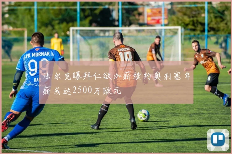 法尔克曝拜仁欲加薪续约奥利塞年薪或达2500万欧元