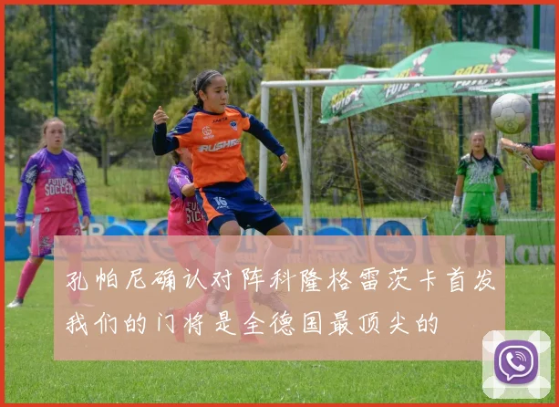 孔帕尼确认对阵科隆格雷茨卡首发我们的门将是全德国最顶尖的
