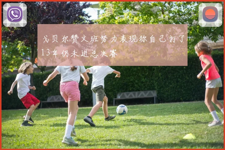 戈贝尔赞文班努力表现称自己打了13年仍未进总决赛