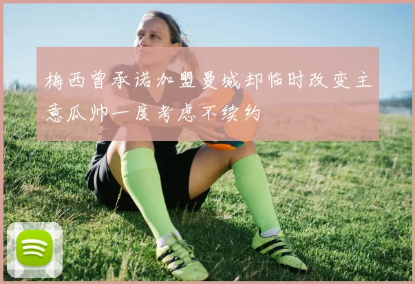 梅西曾承诺加盟曼城却临时改变主意瓜帅一度考虑不续约