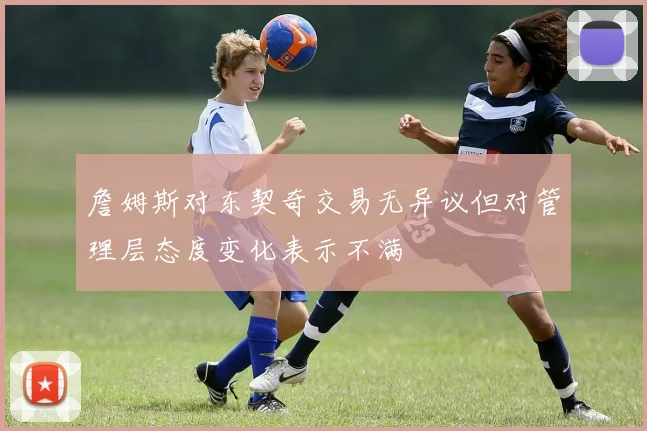 詹姆斯对东契奇交易无异议但对管理层态度变化表示不满