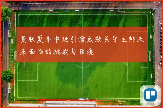 曼联夏季中场引援成败关乎主帅未来面临的挑战与困境