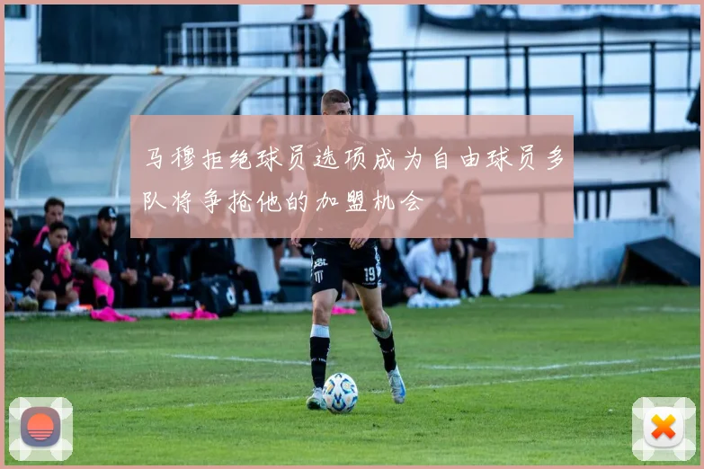 马穆拒绝球员选项成为自由球员多队将争抢他的加盟机会