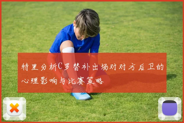 特里分析C罗替补出场对对方后卫的心理影响与比赛策略