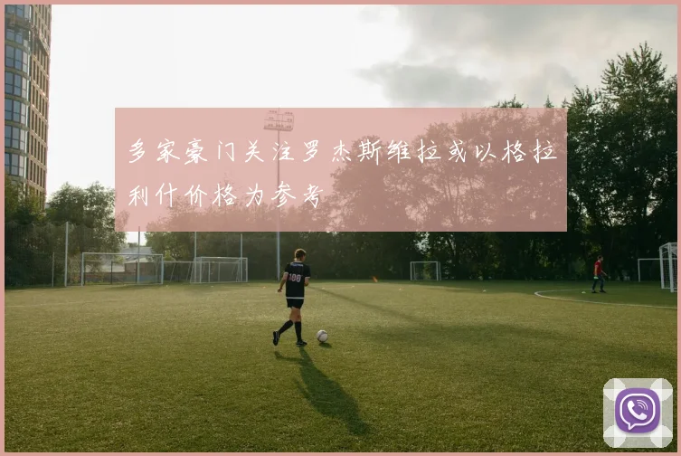 多家豪门关注罗杰斯维拉或以格拉利什价格为参考