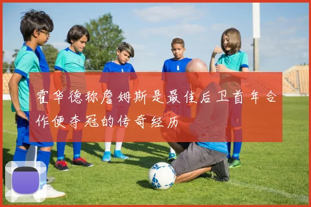 霍华德称詹姆斯是最佳后卫首年合作便夺冠的传奇经历