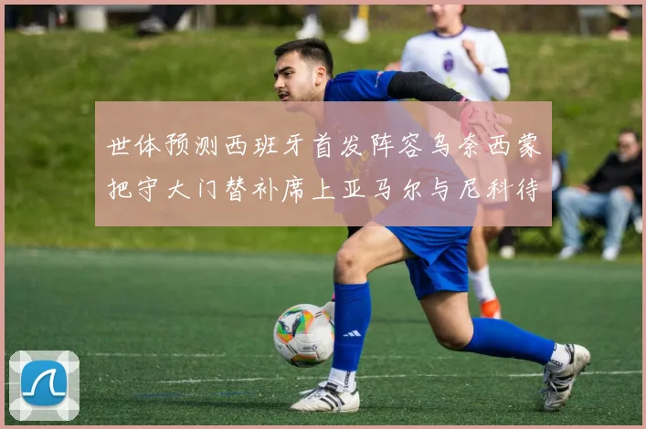 世体预测西班牙首发阵容乌奈西蒙把守大门替补席上亚马尔与尼科待命