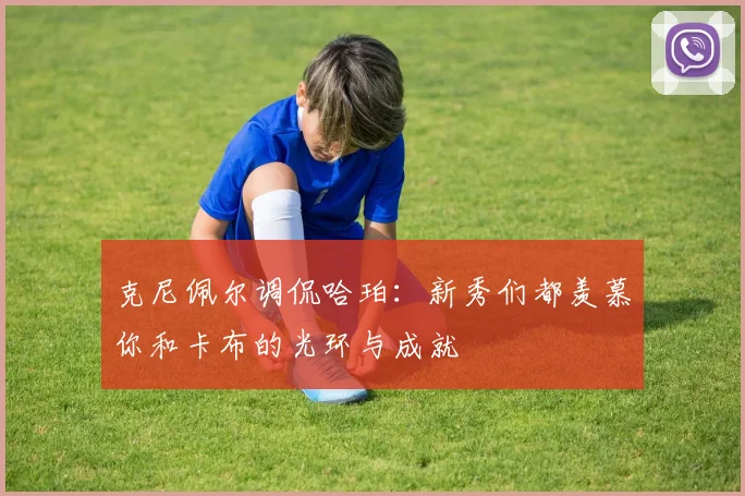 克尼佩尔调侃哈珀：新秀们都羡慕你和卡布的光环与成就