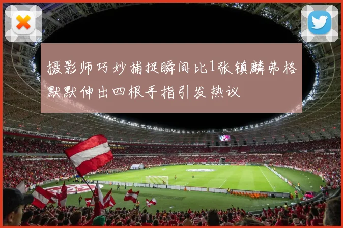 摄影师巧妙捕捉瞬间比1张镇麟弗格默默伸出四根手指引发热议