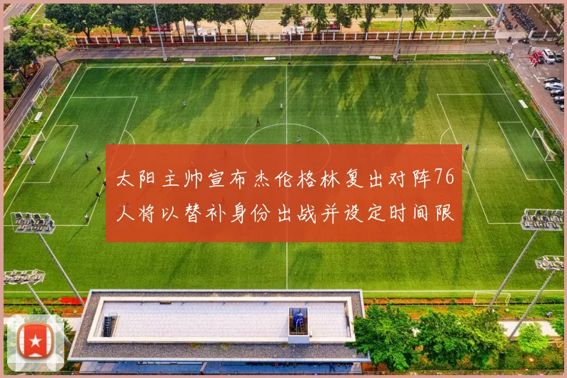 太阳主帅宣布杰伦格林复出对阵76人将以替补身份出战并设定时间限制