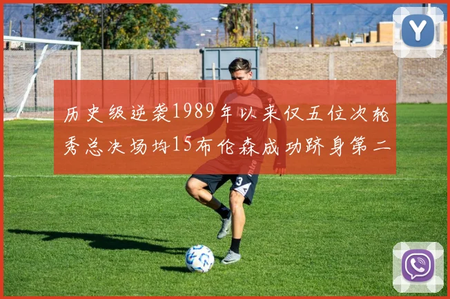 历史级逆袭1989年以来仅五位次轮秀总决场均15布伦森成功跻身第二位