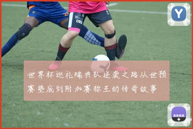 世界杯巡礼瑞典队逆袭之路从世预赛垫底到附加赛称王的传奇故事
