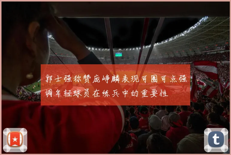 郭士强称赞庞峥麟表现可圈可点强调年轻球员在练兵中的重要性