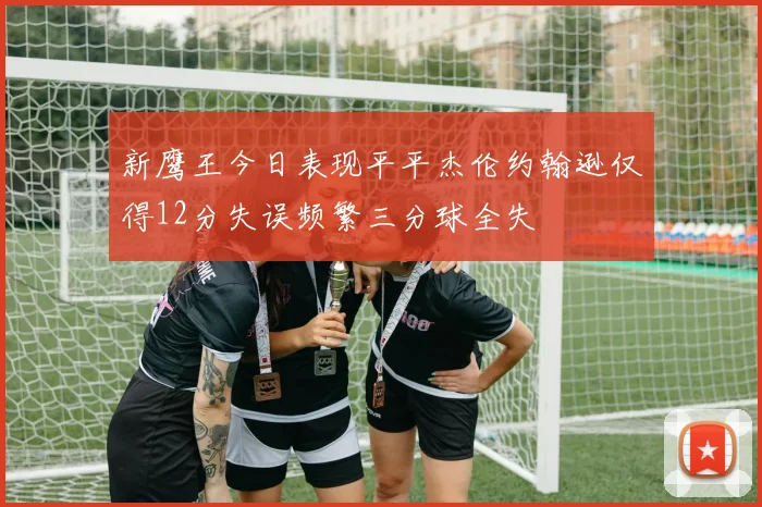 新鹰王今日表现平平杰伦约翰逊仅得12分失误频繁三分球全失