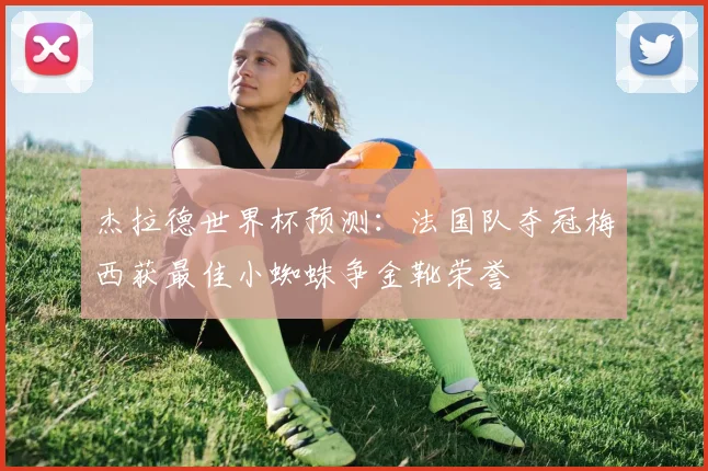 杰拉德世界杯预测：法国队夺冠梅西获最佳小蜘蛛争金靴荣誉