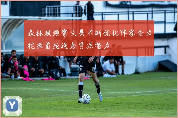 森林狼频繁交易不断优化阵容全力挖掘首轮选秀资源潜力