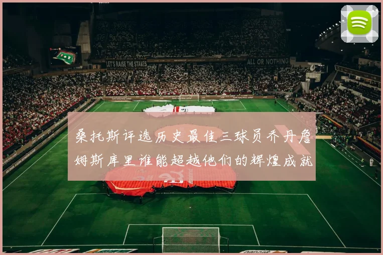 桑托斯评选历史最佳三球员乔丹詹姆斯库里谁能超越他们的辉煌成就