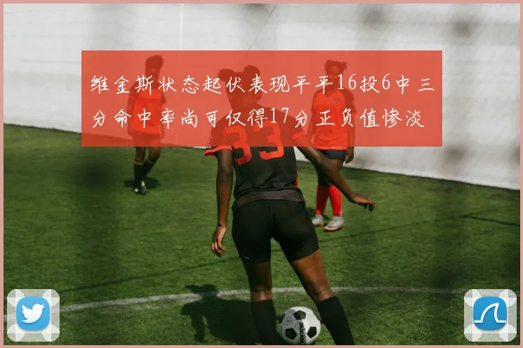 维金斯状态起伏表现平平16投6中三分命中率尚可仅得17分正负值惨淡12