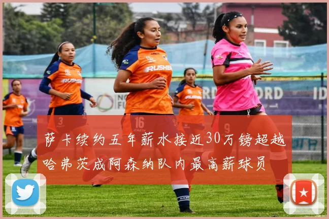 萨卡续约五年薪水接近30万镑超越哈弗茨成阿森纳队内最高薪球员