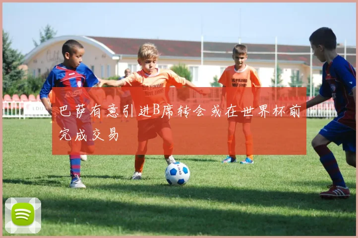 巴萨有意引进B席转会或在世界杯前完成交易