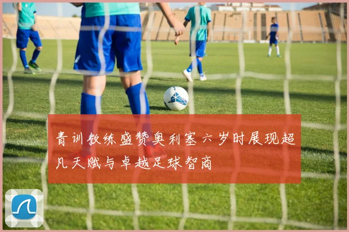 青训教练盛赞奥利塞六岁时展现超凡天赋与卓越足球智商