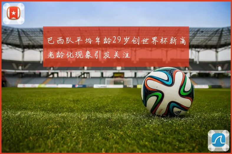 巴西队平均年龄29岁创世界杯新高老龄化现象引发关注