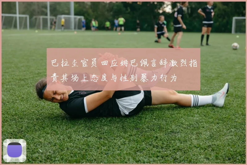 巴拉圭官员回应姆巴佩言辞激烈指责其场上态度与性别暴力行为